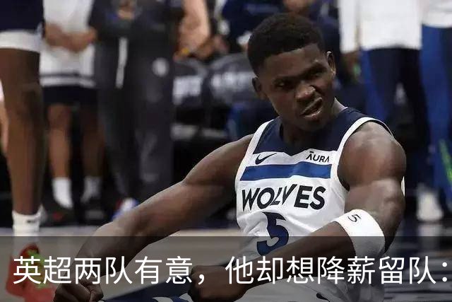 英超两队有意，他却想降薪留队：26岁边锋的这番话让人意外